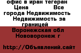 офис в иран тегеран › Цена ­ 60 000 - Все города Недвижимость » Недвижимость за границей   . Воронежская обл.,Нововоронеж г.